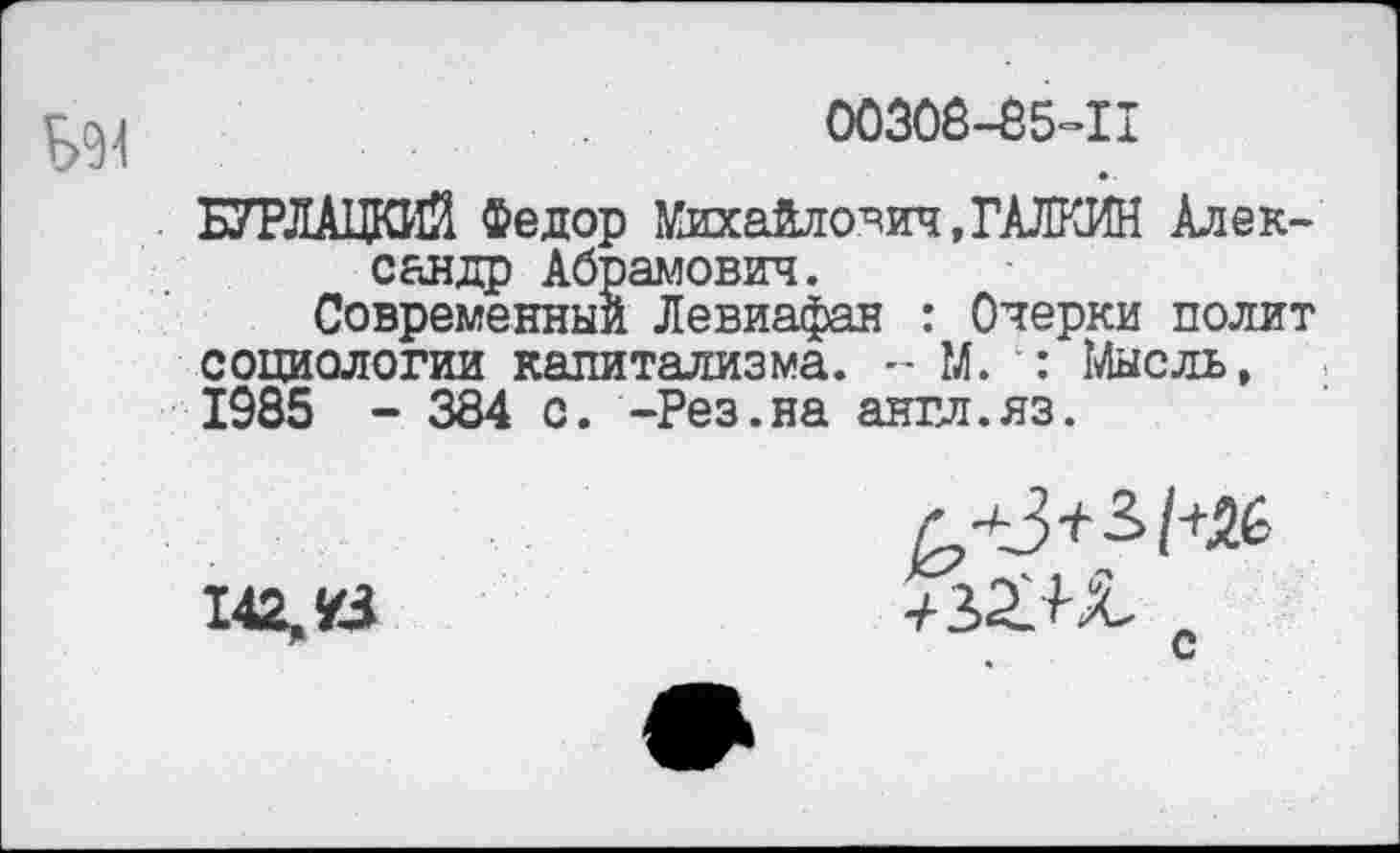 ﻿00308-85-11
БУРЛАЦКИЙ Федор Михайлович, ГАЛКИН Александр Абрамович.
Современный Левиафан : Очерки полит социологии капитализма. - М. Мысль, 1985 - 384 с. -Рез.на англ.яз.
/+&
142, Й	+Л21+Х. „